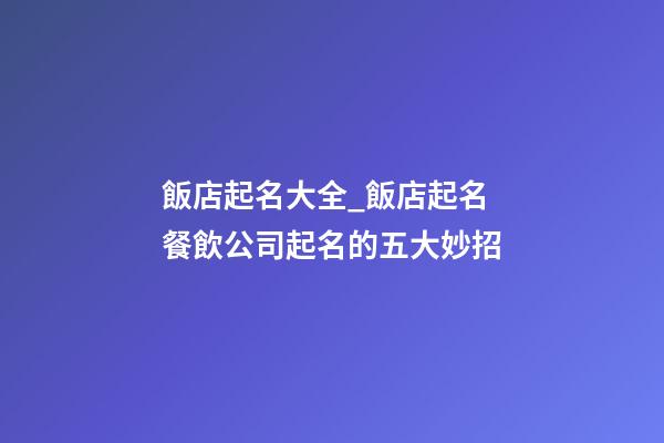 飯店起名大全_飯店起名 餐飲公司起名的五大妙招-第1張-公司起名-玄機派